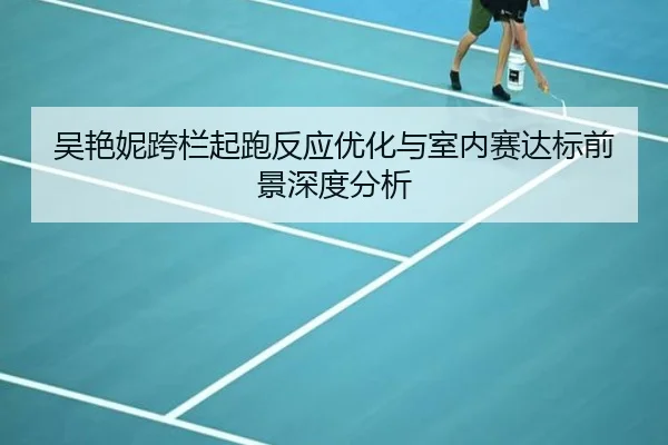 吴艳妮跨栏起跑反应优化与室内赛达标前景深度分析
